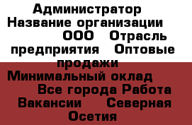 Администратор › Название организации ­ OptGrant, ООО › Отрасль предприятия ­ Оптовые продажи › Минимальный оклад ­ 23 000 - Все города Работа » Вакансии   . Северная Осетия